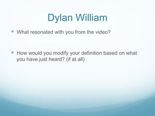 Dylan William What resonated with you from the video? How would you modify your definition based on what you have just heard? (if at all) 