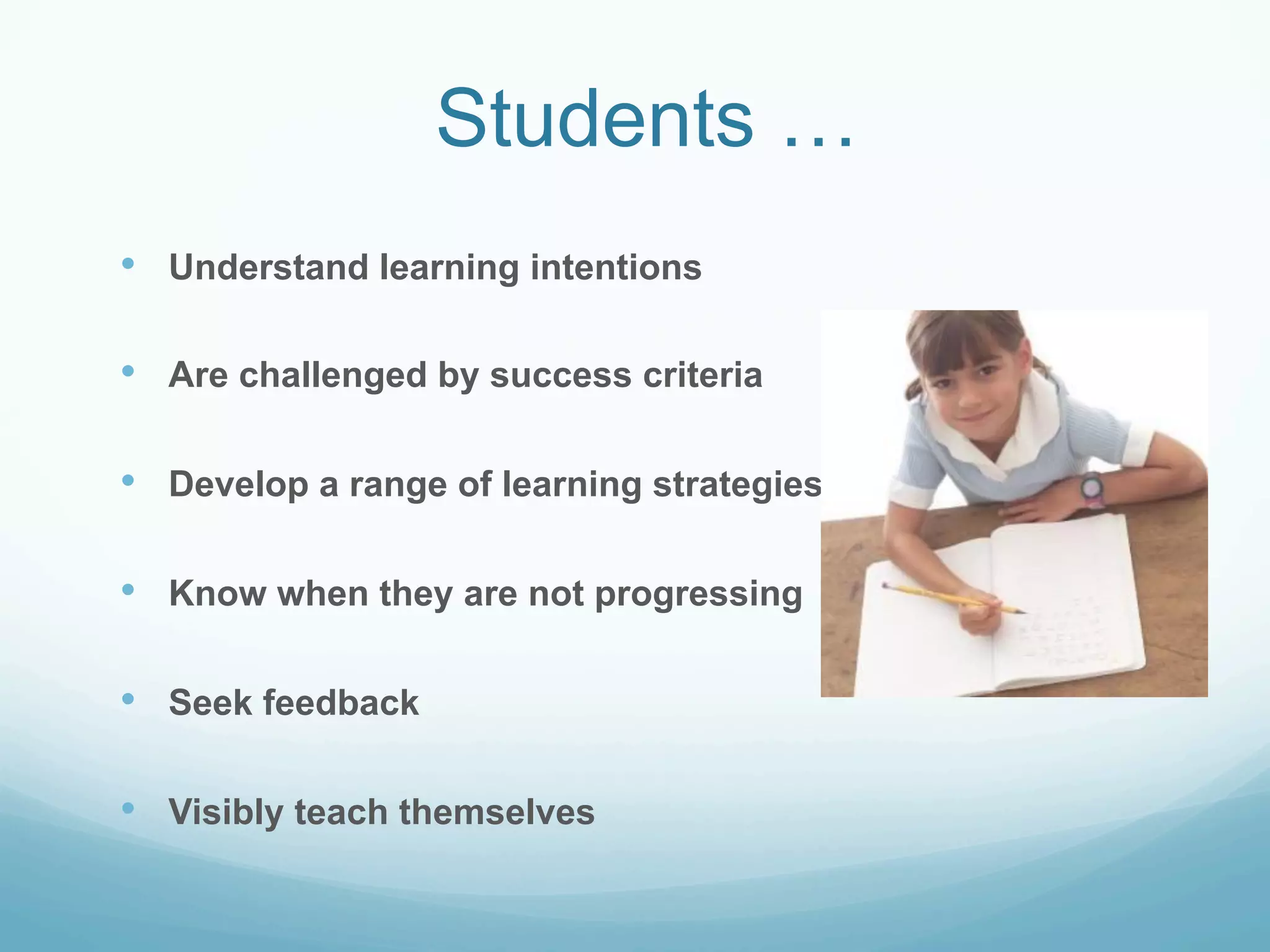 Students …
•    Understand learning intentions

•    Are challenged by success criteria


•    Develop a range of learning strategies


•    Know when they are not progressing


•    Seek feedback


•    Visibly teach themselves
 