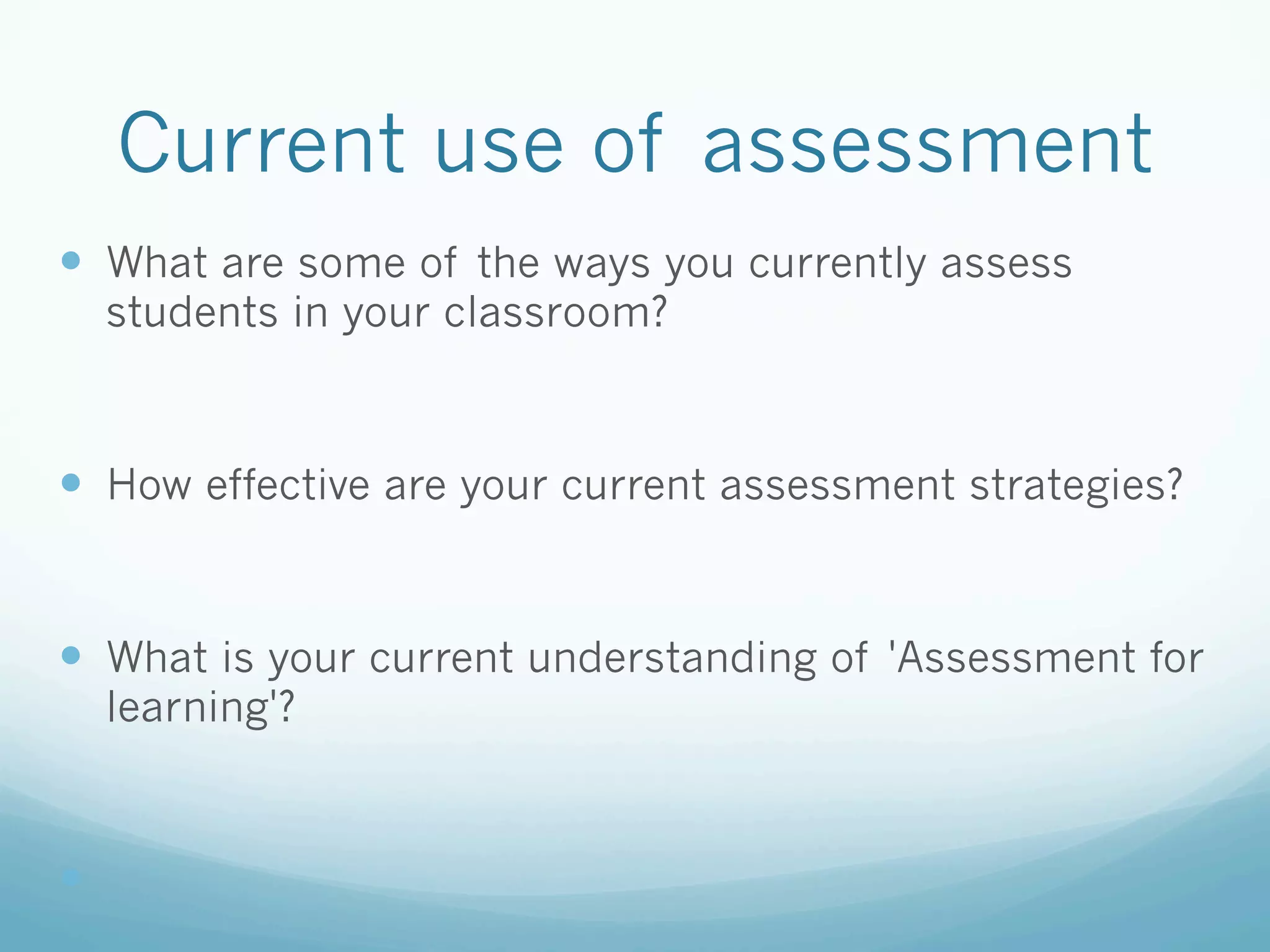 Current use of assessment
—  What are some of the ways you currently assess
      students in your classroom?



—  How effective are your current assessment strategies?


—  What is your current understanding of 'Assessment for
      learning'?



— 
 