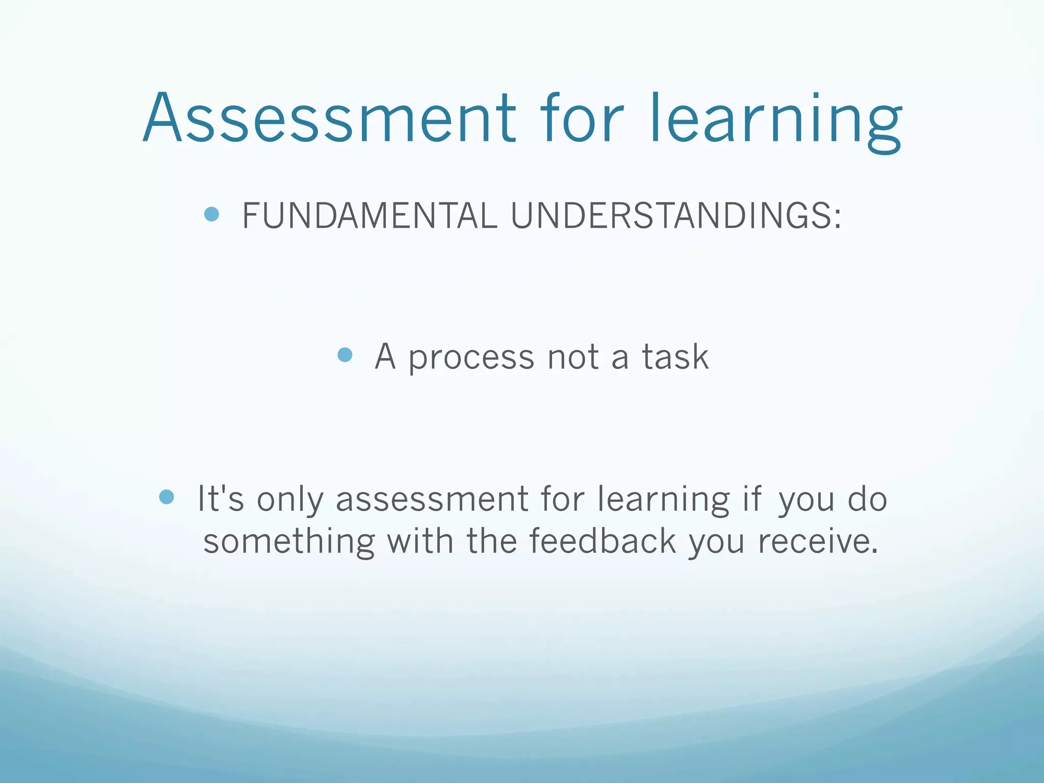 Assessment for learning
  —  FUNDAMENTAL UNDERSTANDINGS:


           —  A process not a task


—  It's only assessment for learning if you do
  something with the feedback you receive.
 