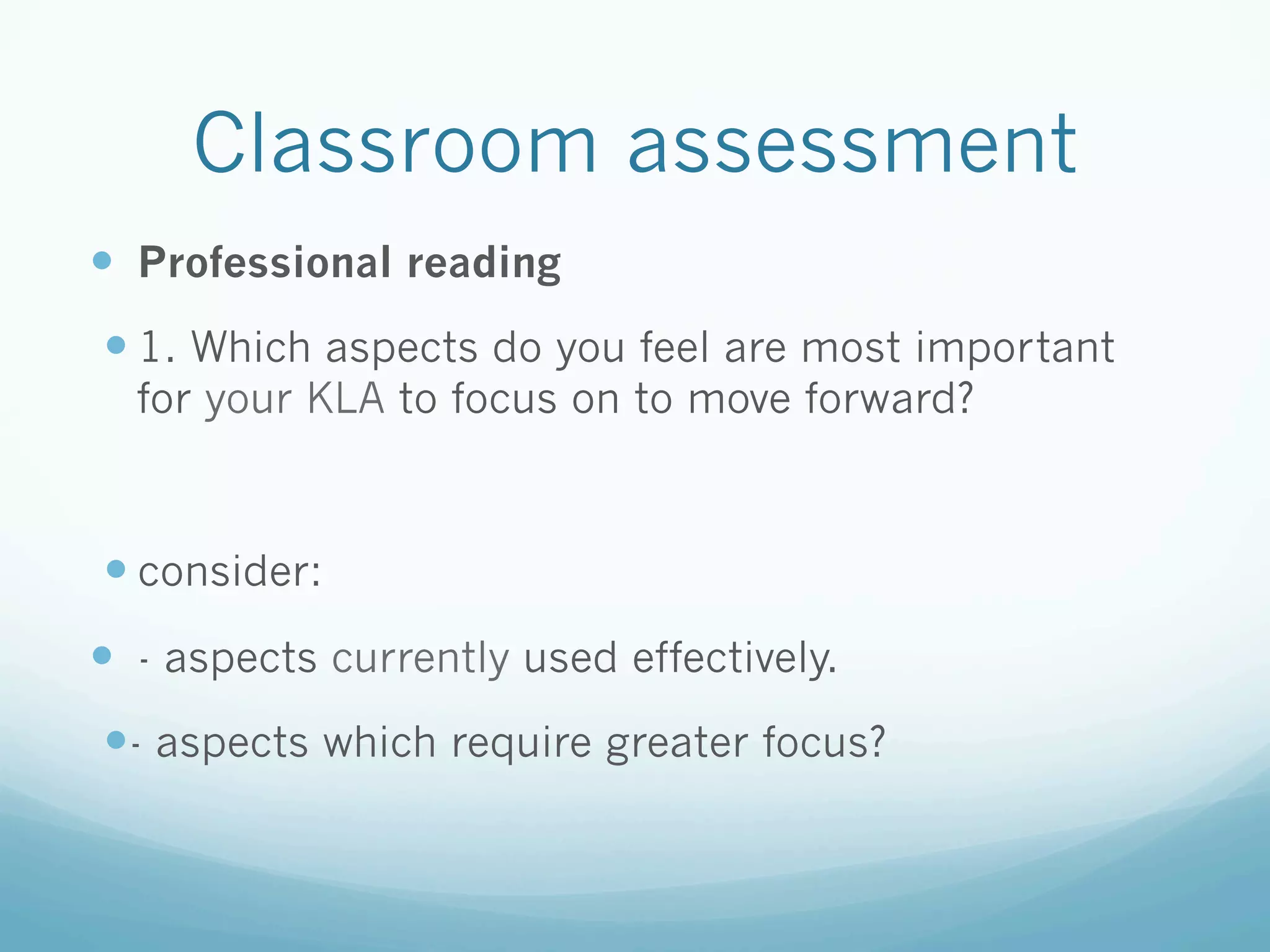 Classroom assessment
—  Professional reading
—  1. Which aspects do you feel are most important
  for your KLA to focus on to move forward?



—  consider:
—  - aspects currently used effectively.
— - aspects which require greater focus?
 
