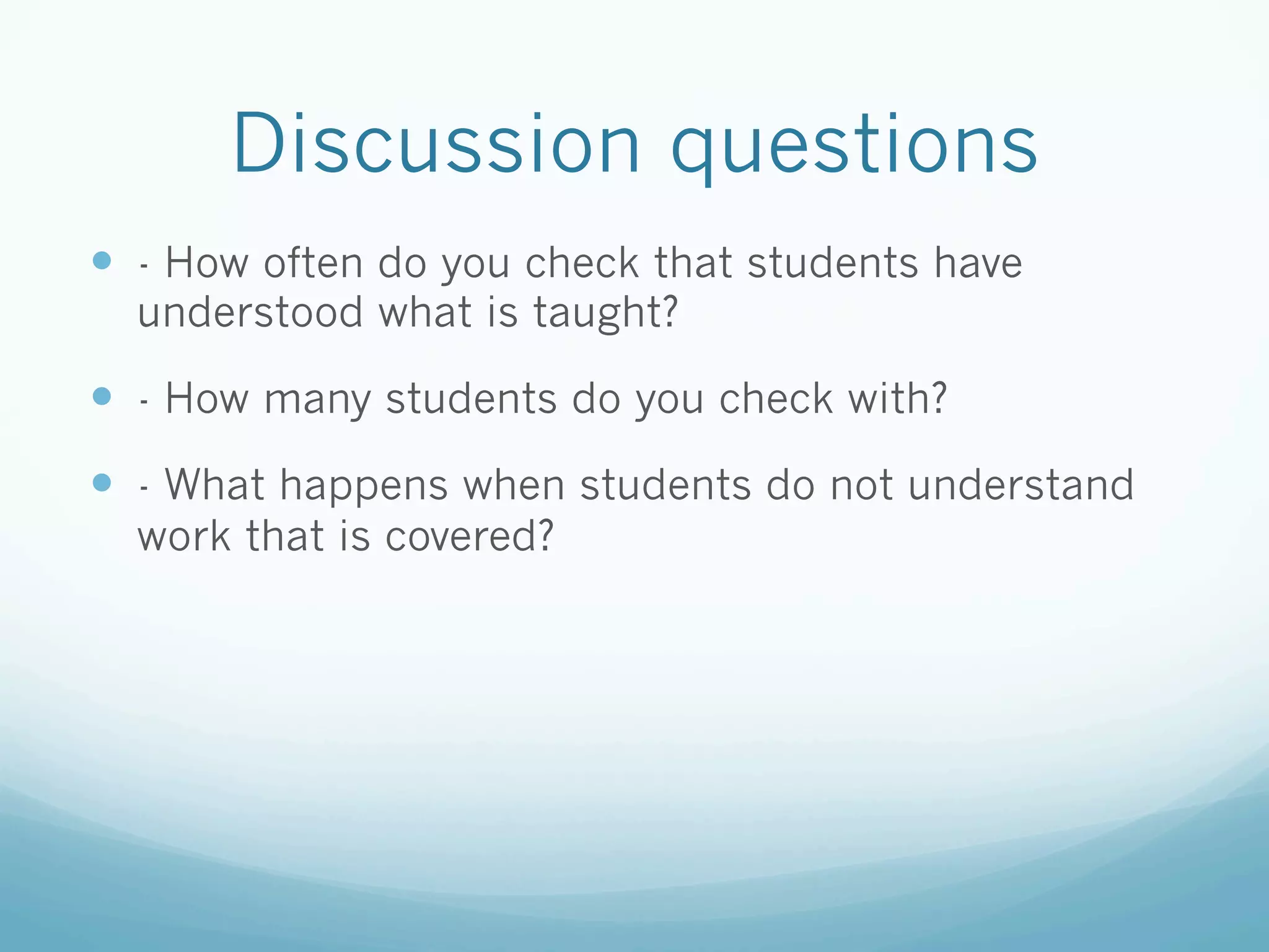 Discussion questions
—  - How often do you check that students have
  understood what is taught?

—  - How many students do you check with?
—  - What happens when students do not understand
  work that is covered?
 