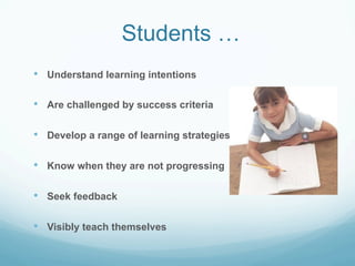 Students …
•    Understand learning intentions

•    Are challenged by success criteria


•    Develop a range of learning strategies


•    Know when they are not progressing


•    Seek feedback


•    Visibly teach themselves
 