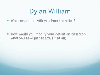 Dylan William
—  What resonated with you from the video?


—  How would you modify your definition based on
  what you have just heard? (if at all)
 