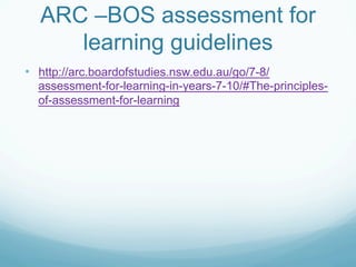 ARC –BOS assessment for
     learning guidelines
•  http://arc.boardofstudies.nsw.edu.au/go/7-8/
  assessment-for-learning-in-years-7-10/#The-principles-
  of-assessment-for-learning
 