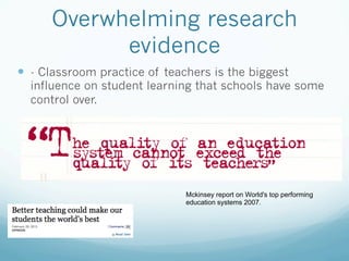 Overwhelming research
            evidence
—  - Classroom practice of teachers is the biggest
  influence on student learning that schools have some
  control over.




                               Mckinsey report on World's top performing
                               education systems 2007.
 