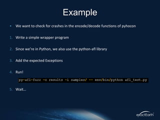 • We want to check for crashes in the encode/decode functions of pyhocon
1. Write a simple wrapper program
2. Since we’re in Python, we also use the python-afl library
3. Add the expected Exceptions
4. Run!
5. Wait…
Example
 