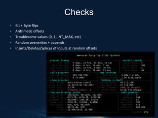 • Bit + Byte flips
• Arithmetic offsets
• Troublesome values (0, 1, INT_MAX, etc)
• Random overwrites + appends
• Inserts/Deletes/Splices of inputs at random offsets
Checks
 