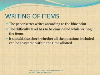WRITING OF ITEMS
 The paper setter writes according to the blue print.
 The difficulty level has to be considered while writing
the items.
 It should also check whether all the questions included
can be answered within the time allotted.
TCP PRESENTO 2020, THIAGARAJAR COLLEGE
OF PRECDEPTORS, MADURAI
 