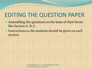 EDITING THE QUESTION PAPER
 Assembling the questions on the basis of their forms
like Section A, B, C.
 Instructions to the students should be given on each
section.
TCP PRESENTO 2020, THIAGARAJAR COLLEGE
OF PRECDEPTORS, MADURAI
 
