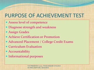 PURPOSE OF ACHIEVEMENT TEST
 Assess level of competence
 Diagnose strength and weakness
 Assign Grades
 Achieve Certification or Promotion
 Advanced Placement / College Credit Exams
 Curriculum Evaluation
 Accountability
 Informational purposes
TCP PRESENTO 2020, THIAGARAJAR COLLEGE
OF PRECDEPTORS, MADURAI
 