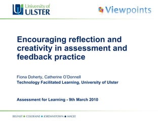 Encouraging reflection and creativity in assessment and feedback practice Fiona Doherty, Catherine O’Donnell Technology Facilitated Learning, University of Ulster Assessment for Learning - 9th March 2010 
