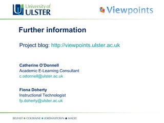Further information Project blog:  http://viewpoints.ulster.ac.uk Catherine O’Donnell  Academic E-Learning Consultant [email_address] Fiona Doherty  Instructional Technologist [email_address] 