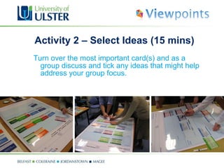 Activity 2 – Select Ideas (15 mins) Turn over the most important card(s) and as a group discuss and tick any ideas that might help address your group focus. 