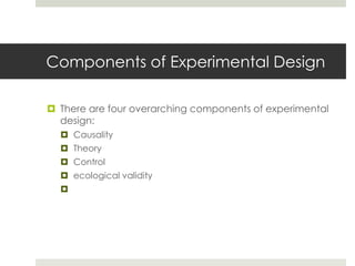 Components of Experimental Design
 There are four overarching components of experimental
design:
 Causality
 Theory
 Control
 ecological validity

 