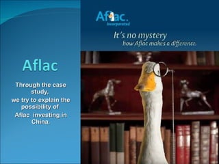 Through the case study,  we try to explain the possibility of  Aflac  investing in China. 