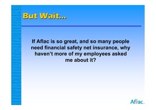But Wait…


 If Aflac is so great, and so many people
 need financial safety net insurance, why
   haven’t more of my employees asked
                me about it?
 