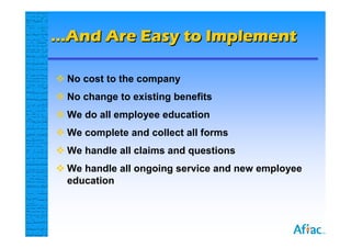 …And Are Easy to Implement

 No cost to the company
 No change to existing benefits
 We do all employee education
 We complete and collect all forms
 We handle all claims and questions
 We handle all ongoing service and new employee
  education
 