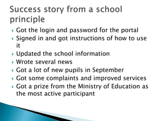  Got the login and password for the portal
Signed in and got instructions of how to use
it
Updated the school information
Wrote several news
Got a lot of new pupils in September
Got some complaints and improved services
Got a prize from the Ministry of Education as
the most active participant