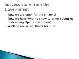  Now we are open for the citizens!
Now we have what to show to other countries
concerning Open Government
We’ll be reelected, that’s for sure!