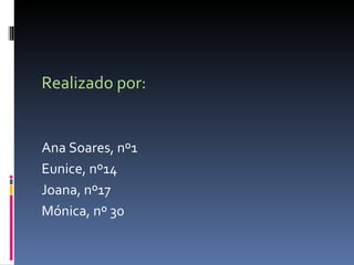 Realizado por: Ana Soares, nº1 Eunice, nº14 Joana, nº17 Mónica, nº 30 