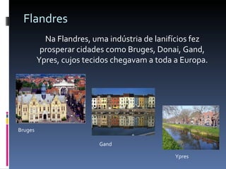 Na Flandres, uma indústria de lanifícios fez prosperar cidades como Bruges, Donai, Gand, Ypres, cujos tecidos chegavam a toda a Europa. Flandres Gand Bruges Ypres 