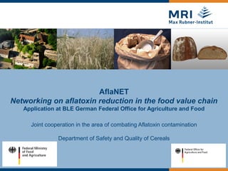 AflaNET
Networking on aflatoxin reduction in the food value chain
Application at BLE German Federal Office for Agriculture and Food
Joint cooperation in the area of combating Aflatoxin contamination
Department of Safety and Quality of Cereals
 