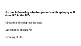 Factors influencing whether patients with epilepsy will
show IED in the EEG
A.Location of epileptogenic zone
B.Frequency of seizures
C.Timing of EEG
 