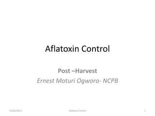 Aflatoxin Control  Post –Harvest Ernest Moturi Ogwora- NCPB 13/01/2011 1 Alatoxin Control 