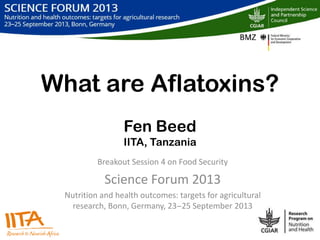 What are Aflatoxins?
Fen Beed
IITA, Tanzania
Breakout Session 4 on Food Security
Science Forum 2013
Nutrition and health outcomes: targets for agricultural
research, Bonn, Germany, 23‒25 September 2013
 