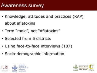 8
• Knowledge, attitudes and practices (KAP)
about aflatoxins
• Term “mold”, not “Aflatoxins”
• Selected from 5 districts
• Using face-to-face interviews (107)
• Socio-demographic information
Awareness survey
 