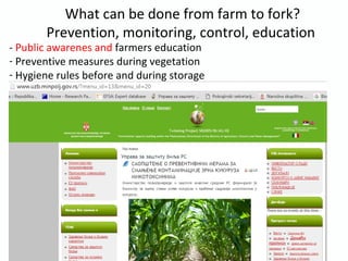 What can be done from farm to fork?
Prevention, monitoring, control, education
- Public awarenes and farmers education
- Preventive measures during vegetation
- Hygiene rules before and during storage
 