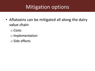 Mitigation options
• Aflatoxins can be mitigated all along the dairy
value chain
o Costs
o Implementation
o Side effects
 
