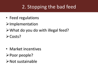 2. Stopping the bad feed
• Feed regulations
Implementation
What do you do with illegal feed?
Costs?
• Market incentives
Poor people?
Not sustainable
 