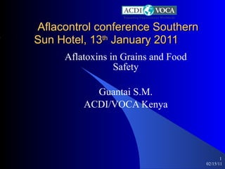   Aflacontrol conference Southern Sun Hotel, 13 th  January 2011 Aflatoxins in Grains and Food Safety Guantai S.M. ACDI/VOCA Kenya 02/15/11 ,[object Object]