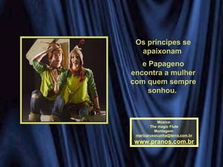 Os príncipes se
apaixonam
e Papageno
encontra a mulher
com quem sempre
sonhou.
Música:
The magic Flute
Montagem:
maricarusocunha@terra.com.br
www.pranos.com.br
 