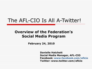 The AFL-CIO Is All A-Twitter! Overview of the Federation’s Social Media Program February 24, 2010 Danielle Hatchett Social Media Manager, AFL-CIO Facebook:  www.facebook.com/aflcio Twitter: www.twitter.com/aflcio 