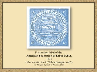 First union label of the
 American Federation of Labor (AFL),
                  1894
Labor omnia vincit (“labor conquers all”)
       Hal Morgan, Symbols of America, 1960.
 