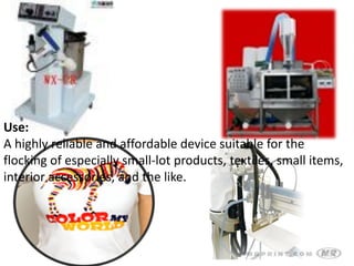 Use:
A highly reliable and affordable device suitable for the
flocking of especially small-lot products, textiles, small items,
interior accessories, and the like.
 