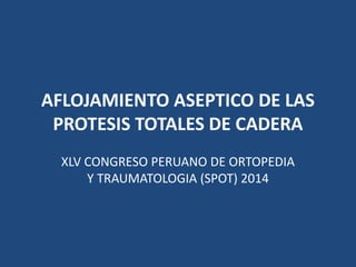 AFLOJAMIENTO ASEPTICO DE LAS
PROTESIS TOTALES DE CADERA
XLV CONGRESO PERUANO DE ORTOPEDIA
Y TRAUMATOLOGIA (SPOT) 2014
 