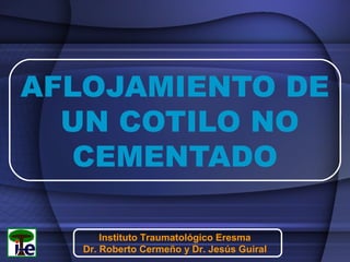 AFLOJAMIENTO DE
UN COTILO NO
CEMENTADO
Instituto Traumatológico Eresma
Dr. Roberto Cermeño y Dr. Jesús Guiral
 