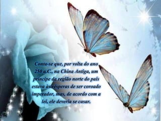 Conta-se que, por volta do ano
250 a.C., na China Antiga, um
príncipe da região norte do país
estava às vésperas de ser coroado
imperador, mas, de acordo com a
lei, ele deveria se casar.
 