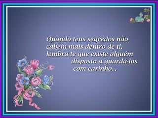 Quando teus segredos não
cabem mais dentro de ti,
lembra-te que existe alguém
       disposto a guardá-los
        com carinho...
 
