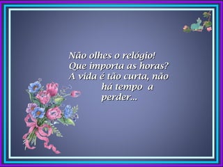 Não olhes o relógio!
Que importa as horas?
A vida é tão curta, não
       há tempo a
       perder...
 
