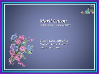Marli Caron
(marlicaron@yahoo.com.br)




Texto: Desconhecido
Música: Love Theme-
Andre gagnon
 