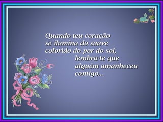 Quando teu coração
se ilumina do suave
colorido do por do sol,
         lembra-te que
         alguém amanheceu
         contigo...
 