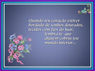 Quando teu coração estiver
bordado de sonhos dourados,
tecidos com fios do luar,
         lembra-te que
         alguém cobriu teu
         mundo interior...
 