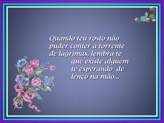 Quando teu rosto não
puder conter a torrente
de lágrimas, lembra-te
       que existe alguém
       te esperando de
       lenço na mão...
 