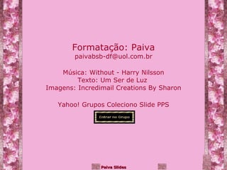 Música:  Without - Harry Nilsson Texto: Um Ser de Luz   Imagens: Incredimail Creations By Sharon Yahoo! Grupos Coleciono Slide PPS Formatação: Paiva [email_address] 