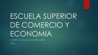 ESCUELA SUPERIOR
DE COMERCIO Y
ECONOMIA
FLORES VALLADOLID ANDRES JARED
1RV6

 